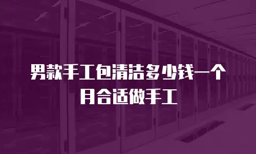 男款手工包清洁多少钱一个月合适做手工