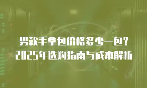 男款手拿包价格多少一包？2025年选购指南与成本解析