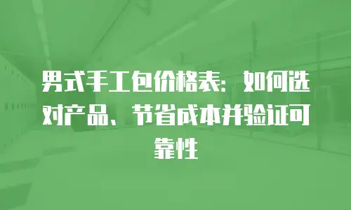 男式手工包价格表：如何选对产品、节省成本并验证可靠性