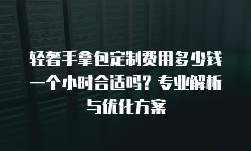 轻奢手拿包定制费用多少钱一个小时合适吗？专业解析与优化方案