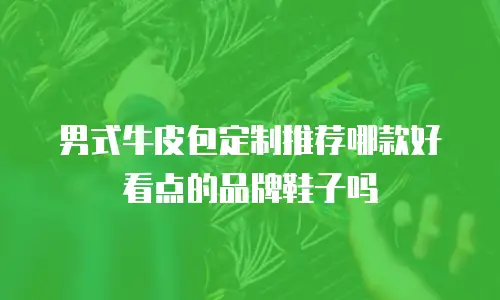 男式牛皮包定制推荐哪款好看点的品牌鞋子吗