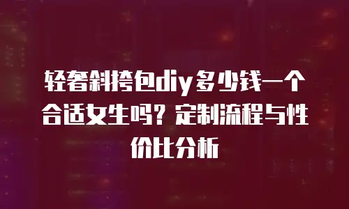 轻奢斜挎包diy多少钱一个合适女生吗？定制流程与性价比分析