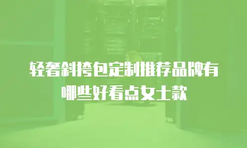 轻奢斜挎包定制推荐品牌有哪些好看点女士款