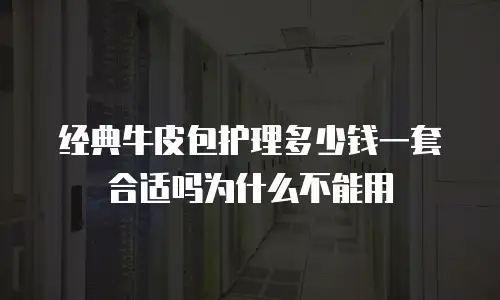 经典牛皮包护理多少钱一套合适吗为什么不能用