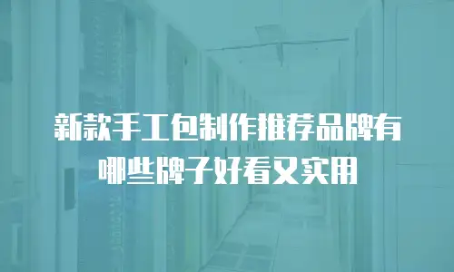 新款手工包制作推荐品牌有哪些牌子好看又实用