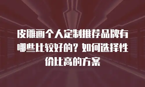 皮雕画个人定制推荐品牌有哪些比较好的？如何选择性价比高的方案