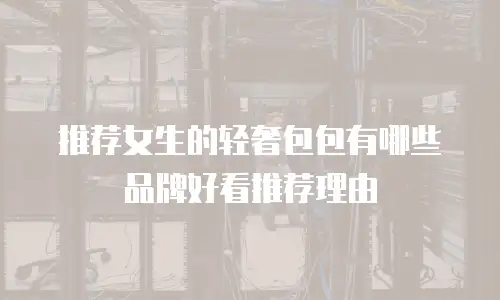 推荐女生的轻奢包包有哪些品牌好看推荐理由