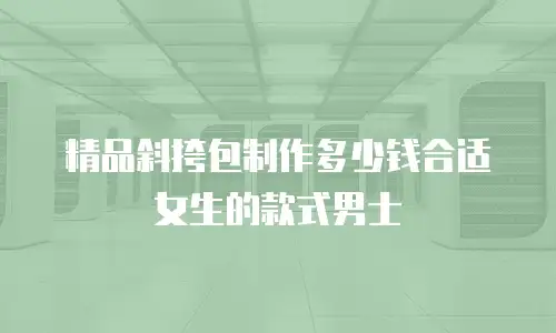 精品斜挎包制作多少钱合适女生的款式男士