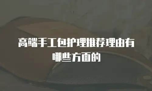高端手工包护理推荐理由有哪些方面的
