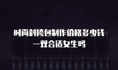 时尚斜挎包制作价格多少钱一双合适女生吗