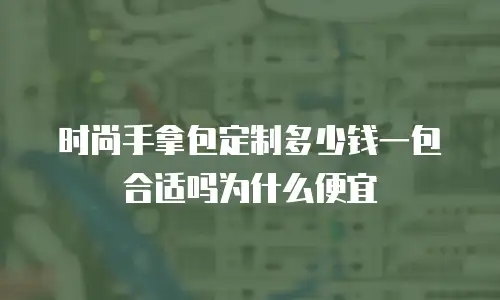 时尚手拿包定制多少钱一包合适吗为什么便宜
