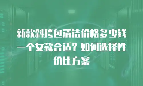 新款斜挎包清洁价格多少钱一个女款合适？如何选择性价比方案
