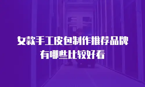 女款手工皮包制作推荐品牌有哪些比较好看