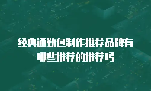 经典通勤包制作推荐品牌有哪些推荐的推荐吗