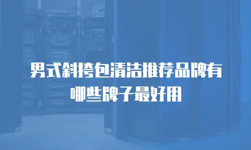 男式斜挎包清洁推荐品牌有哪些牌子最好用