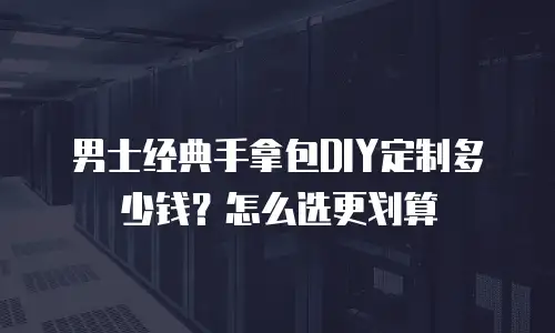 男士经典手拿包DIY定制多少钱？怎么选更划算
