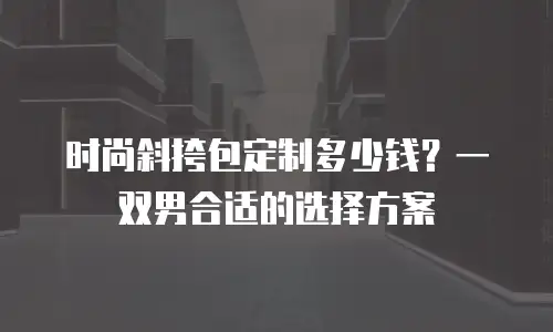 时尚斜挎包定制多少钱？一双男合适的选择方案