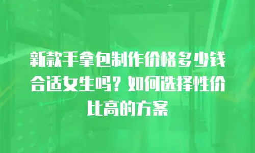 新款手拿包制作价格多少钱合适女生吗？如何选择性价比高的方案