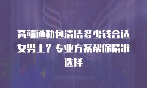 高端通勤包清洁多少钱合适女男士？专业方案帮你精准选择