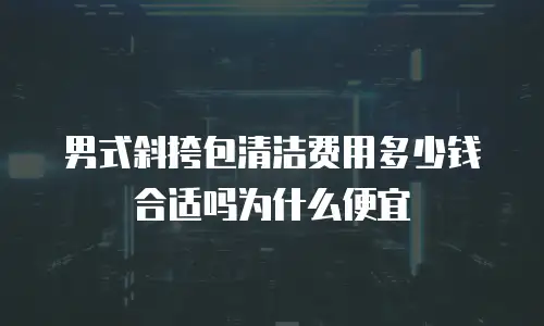 男式斜挎包清洁费用多少钱合适吗为什么便宜