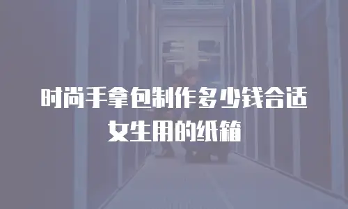 时尚手拿包制作多少钱合适女生用的纸箱