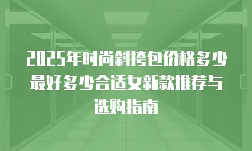 2025年时尚斜挎包价格多少最好多少合适女新款推荐与选购指南