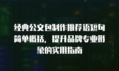 经典公文包制作推荐语短句简单概括，提升品牌专业形象的实用指南