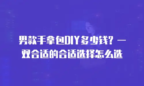 男款手拿包DIY多少钱？一双合适的合适选择怎么选