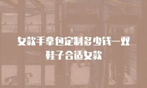 女款手拿包定制多少钱一双鞋子合适女款