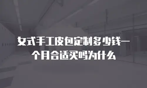 女式手工皮包定制多少钱一个月合适买吗为什么