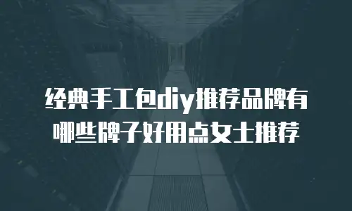 经典手工包diy推荐品牌有哪些牌子好用点女士推荐