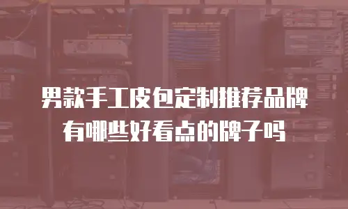 男款手工皮包定制推荐品牌有哪些好看点的牌子吗