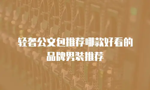 轻奢公文包推荐哪款好看的品牌男装推荐