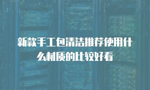 新款手工包清洁推荐使用什么材质的比较好看