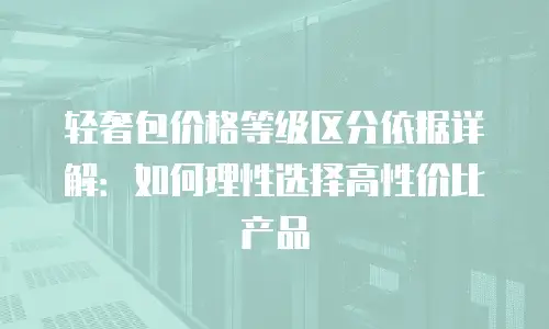 轻奢包价格等级区分依据详解：如何理性选择高性价比产品