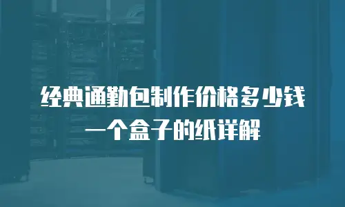 经典通勤包制作价格多少钱一个盒子的纸详解