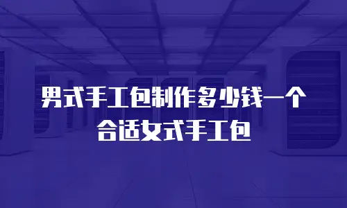 男式手工包制作多少钱一个合适女式手工包