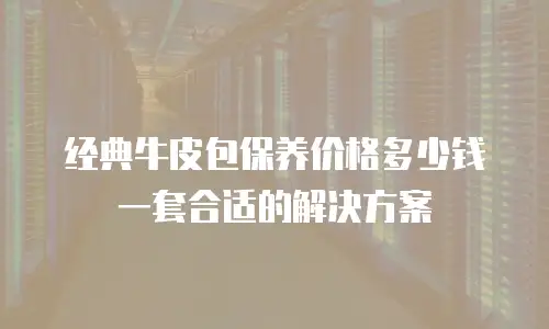 经典牛皮包保养价格多少钱一套合适的解决方案