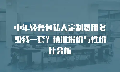 中年轻奢包私人定制费用多少钱一套？精准报价与性价比分析