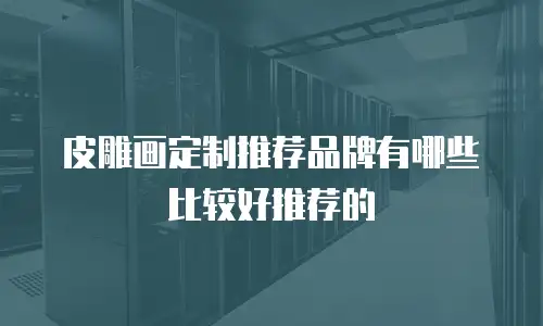 皮雕画定制推荐品牌有哪些比较好推荐的