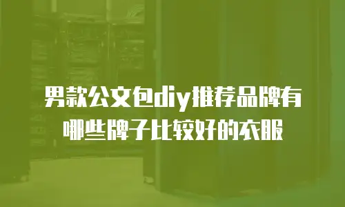 男款公文包diy推荐品牌有哪些牌子比较好的衣服