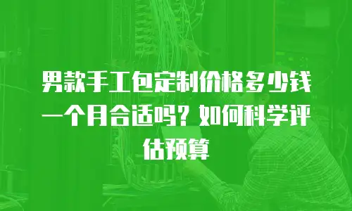男款手工包定制价格多少钱一个月合适吗？如何科学评估预算