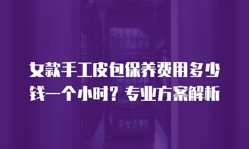 女款手工皮包保养费用多少钱一个小时？专业方案解析