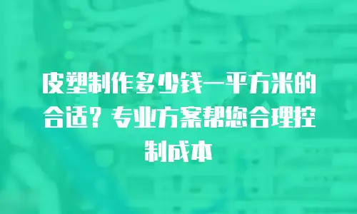 皮塑制作多少钱一平方米的合适？专业方案帮您合理控制成本