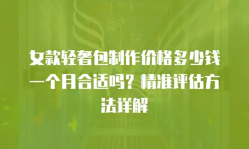 女款轻奢包制作价格多少钱一个月合适吗？精准评估方法详解