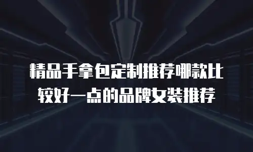 精品手拿包定制推荐哪款比较好一点的品牌女装推荐