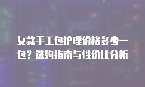女款手工包护理价格多少一包？选购指南与性价比分析