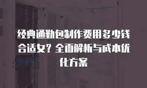经典通勤包制作费用多少钱合适女？全面解析与成本优化方案