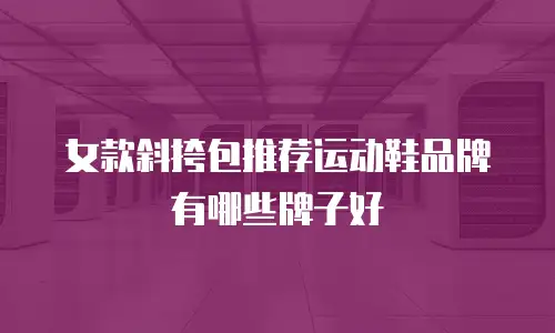 女款斜挎包推荐运动鞋品牌有哪些牌子好