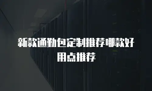 新款通勤包定制推荐哪款好用点推荐